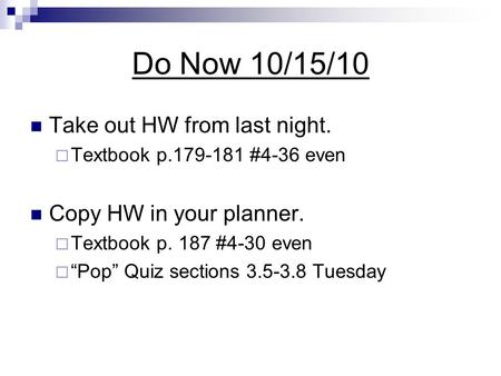 Do Now 10/15/10 Take out HW from last night.  Textbook p.179-181 #4-36 even Copy HW in your planner.  Textbook p. 187 #4-30 even  “Pop” Quiz sections.