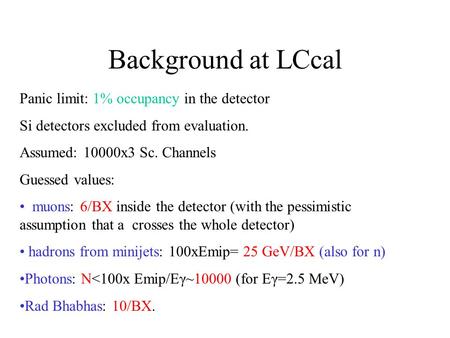 Background at LCcal Panic limit: 1% occupancy in the detector Si detectors excluded from evaluation. Assumed: 10000x3 Sc. Channels Guessed values: muons:
