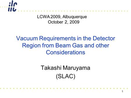 1 Vacuum Requirements in the Detector Region from Beam Gas and other Considerations Takashi Maruyama (SLAC) LCWA 2009, Albuquerque October 2, 2009.