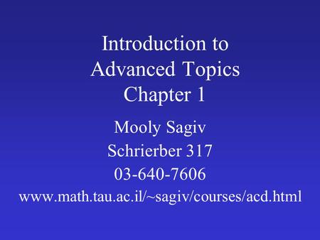 Introduction to Advanced Topics Chapter 1 Mooly Sagiv Schrierber 317 03-640-7606 www.math.tau.ac.il/~sagiv/courses/acd.html.