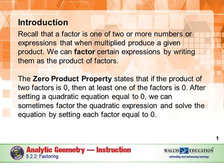 Introduction Recall that a factor is one of two or more numbers or expressions that when multiplied produce a given product. We can factor certain expressions.