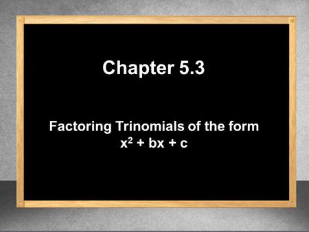 Factoring Trinomials of the form x 2 + bx + c Chapter 5.3.