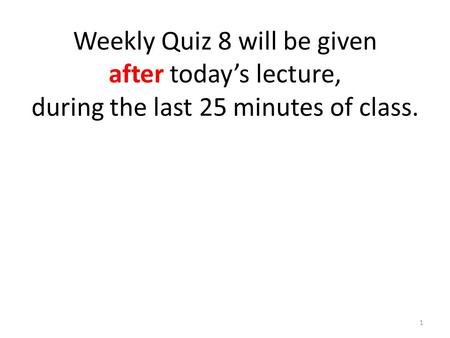 Weekly Quiz 8 will be given after today’s lecture, during the last 25 minutes of class. 1.
