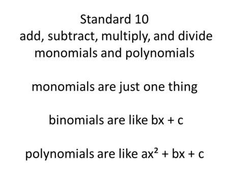 Standard 10 add, subtract, multiply, and divide monomials and polynomials monomials are just one thing binomials are like bx + c polynomials are like ax².