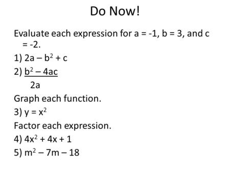 Do Now! Evaluate each expression for a = -1, b = 3, and c = -2. 1) 2a – b2 + c 2) b2 – 4ac 2a Graph each function. 3) y = x2 Factor each expression. 4)