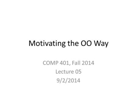 Motivating the OO Way COMP 401, Fall 2014 Lecture 05 9/2/2014.