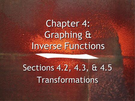 Chapter 4: Graphing & Inverse Functions Sections 4.2, 4.3, & 4.5 Transformations Sections 4.2, 4.3, & 4.5 Transformations.