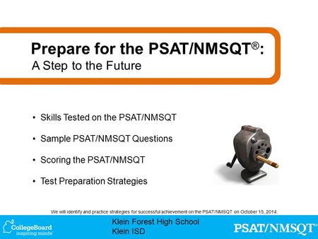 Klein Forest High School Klein ISD We will identify and practice strategies for successful achievement on the PSAT/NMSQT on October 15, 2014. Skills Tested.