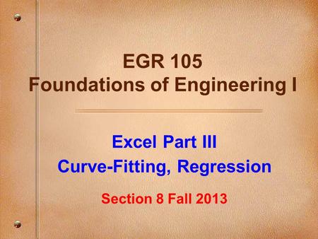 Excel Part III Curve-Fitting, Regression Section 8 Fall 2013 EGR 105 Foundations of Engineering I.