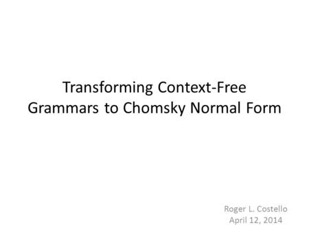 Transforming Context-Free Grammars to Chomsky Normal Form 1 Roger L. Costello April 12, 2014.