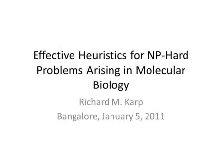 Effective Heuristics for NP-Hard Problems Arising in Molecular Biology Richard M. Karp Bangalore, January 5, 2011.