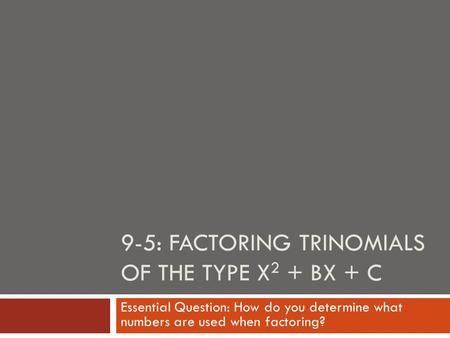 9-5: FACTORING TRINOMIALS OF THE TYPE X 2 + BX + C Essential Question: How do you determine what numbers are used when factoring?