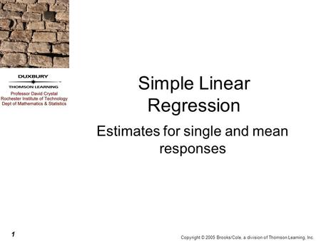 1 Copyright © 2005 Brooks/Cole, a division of Thomson Learning, Inc. Simple Linear Regression Estimates for single and mean responses.