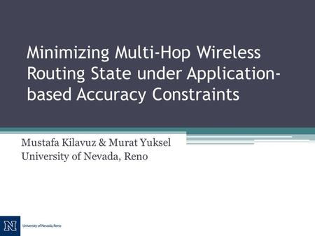 Minimizing Multi-Hop Wireless Routing State under Application- based Accuracy Constraints Mustafa Kilavuz & Murat Yuksel University of Nevada, Reno.
