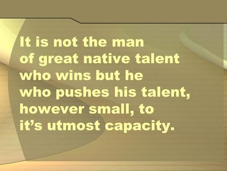 It is not the man of great native talent who wins but he who pushes his talent, however small, to it’s utmost capacity.