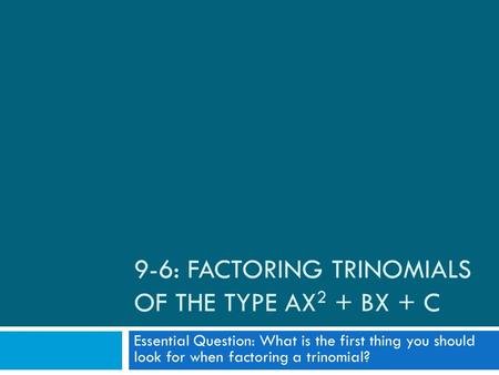 9-6: FACTORING TRINOMIALS OF THE TYPE AX 2 + BX + C Essential Question: What is the first thing you should look for when factoring a trinomial?