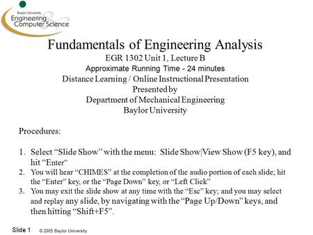 © 2005 Baylor University Slide 1 Fundamentals of Engineering Analysis EGR 1302 Unit 1, Lecture B Approximate Running Time - 24 minutes Distance Learning.