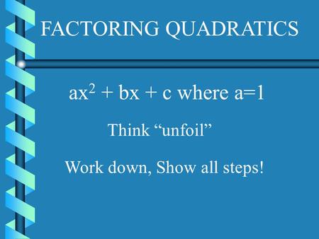 FACTORING QUADRATICS Think “unfoil” Work down, Show all steps! ax 2 + bx + c where a=1.