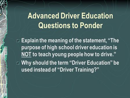 Advanced Driver Education Questions to Ponder Explain the meaning of the statement, “The purpose of high school driver education is NOT to teach young.