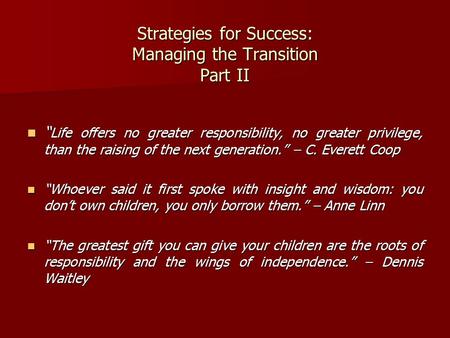 Strategies for Success: Managing the Transition Part II “ Life offers no greater responsibility, no greater privilege, than the raising of the next generation.”