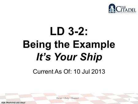 FOR TRAINING USE ONLY Honor – Duty – Respect LD 3-2: Being the Example It’s Your Ship Current As Of: 10 Jul 2013 1.