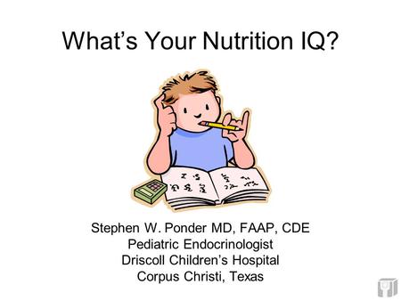 What’s Your Nutrition IQ? Stephen W. Ponder MD, FAAP, CDE Pediatric Endocrinologist Driscoll Children’s Hospital Corpus Christi, Texas.