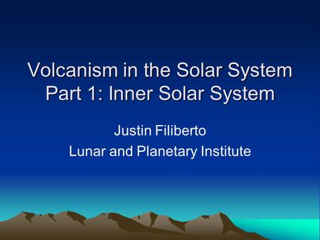 Volcanism in the Solar System Part 1: Inner Solar System Justin Filiberto Lunar and Planetary Institute.