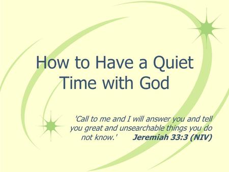 How to Have a Quiet Time with God 'Call to me and I will answer you and tell you great and unsearchable things you do not know.' Jeremiah 33:3 (NIV)