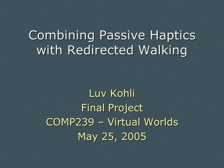 Combining Passive Haptics with Redirected Walking Luv Kohli Final Project COMP239 – Virtual Worlds May 25, 2005.