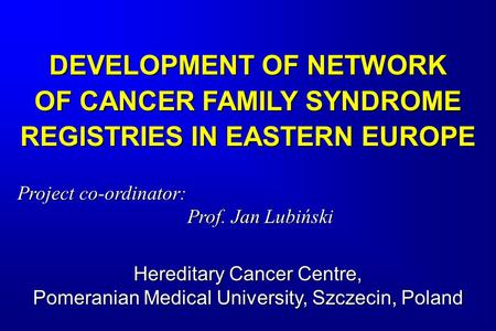 DEVELOPMENT OF NETWORK OF CANCER FAMILY SYNDROME REGISTRIES IN EASTERN EUROPE Project co-ordinator: Prof. Jan Lubiński Hereditary Cancer Centre, Pomeranian.