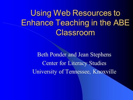 Using Web Resources to Enhance Teaching in the ABE Classroom Beth Ponder and Jean Stephens Center for Literacy Studies University of Tennessee, Knoxville.