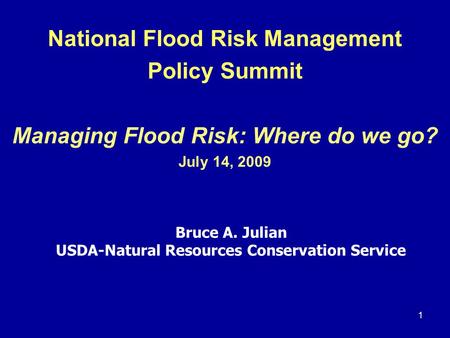 1 National Flood Risk Management Policy Summit Managing Flood Risk: Where do we go? July 14, 2009 Bruce A. Julian USDA-Natural Resources Conservation Service.