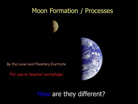 How are they different? By the Lunar and Planetary Institute For use in teacher workshops Moon Formation / Processes.