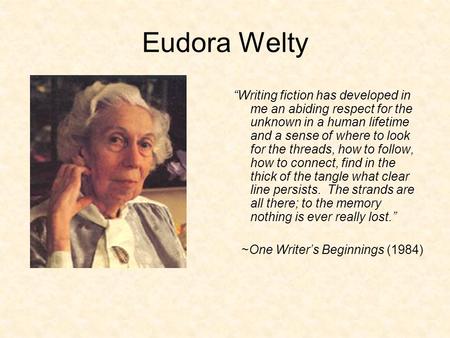 Eudora Welty “Writing fiction has developed in me an abiding respect for the unknown in a human lifetime and a sense of where to look for the threads,