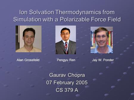 Ion Solvation Thermodynamics from Simulation with a Polarizable Force Field Gaurav Chopra 07 February 2005 CS 379 A Alan GrossfeildPengyu Ren Jay W. Ponder.