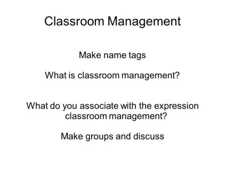 Classroom Management Make name tags What is classroom management? What do you associate with the expression classroom management? Make groups and discuss.