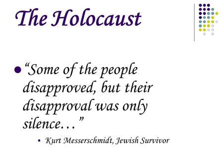 The Holocaust “Some of the people disapproved, but their disapproval was only silence…” Kurt Messerschmidt, Jewish Survivor.