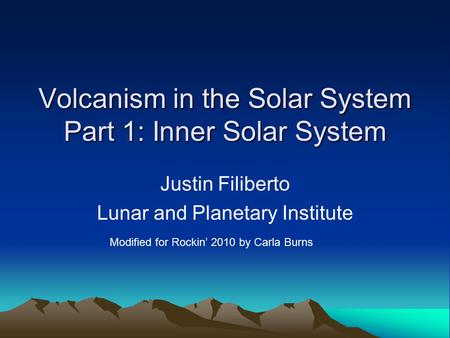Volcanism in the Solar System Part 1: Inner Solar System Justin Filiberto Lunar and Planetary Institute Modified for Rockin’ 2010 by Carla Burns.
