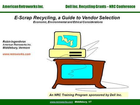 American Retroworks Inc. Dell Inc. Recycling Grants – NRC Conference www.retroworks.comwww.retroworks.com Middlebury, VT E-Scrap Recycling, a Guide to.
