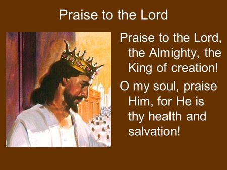 Praise to the Lord Praise to the Lord, the Almighty, the King of creation! O my soul, praise Him, for He is thy health and salvation!