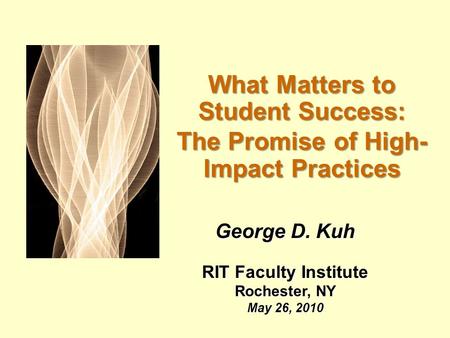 What Matters to Student Success: The Promise of High- Impact Practices George D. Kuh RIT Faculty Institute Rochester, NY May 26, 2010.