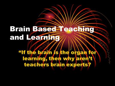 Brain Based Teaching and Learning “If the brain is the organ for learning, then why aren’t teachers brain experts?