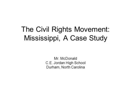 The Civil Rights Movement: Mississippi, A Case Study Mr. McDonald C.E. Jordan High School Durham, North Carolina.