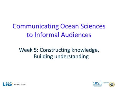 COSIA 2010 Communicating Ocean Sciences to Informal Audiences Week 5: Constructing knowledge, Building understanding.
