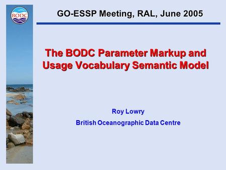 The BODC Parameter Markup and Usage Vocabulary Semantic Model Roy Lowry British Oceanographic Data Centre GO-ESSP Meeting, RAL, June 2005.