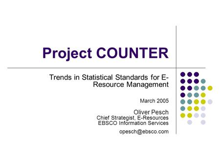 Project COUNTER Trends in Statistical Standards for E- Resource Management March 2005 Oliver Pesch Chief Strategist, E-Resources EBSCO Information Services.