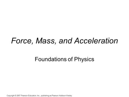 Copyright © 2007 Pearson Education, Inc., publishing as Pearson Addison-Wesley Force, Mass, and Acceleration Foundations of Physics.