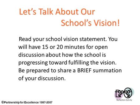 © Partnership for Excellence 1997-2007 1 Let’s Talk About Our School’s Vision! Read your school vision statement. You will have 15 or 20 minutes for open.