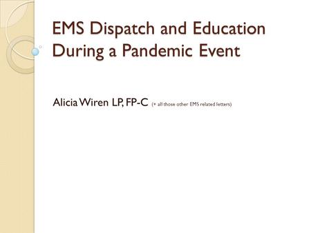 EMS Dispatch and Education During a Pandemic Event Alicia Wiren LP, FP-C (+ all those other EMS related letters)