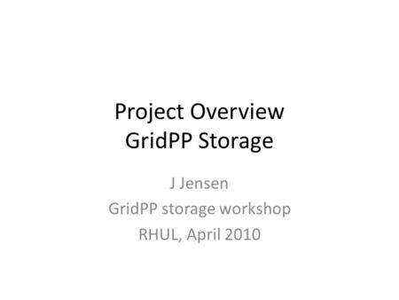Project Overview GridPP Storage J Jensen GridPP storage workshop RHUL, April 2010.